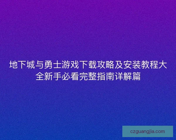 地下城与勇士游戏下载攻略及安装教程大全新手必看完整指南详解篇 地下城与勇士游戏下载攻略及安装教程大全新手必看完整指南详解篇