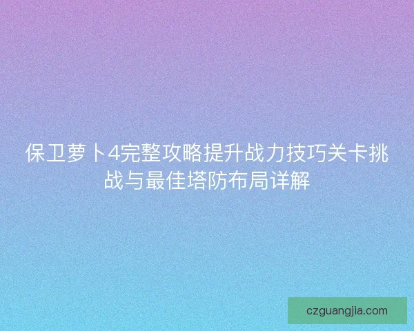 保卫萝卜4完整攻略提升战力技巧关卡挑战与最佳塔防布局详解 保卫萝卜4完整攻略提升战力技巧关卡挑战与最佳塔防布局详解