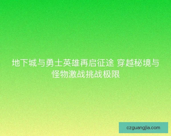 地下城与勇士英雄再启征途 穿越秘境与怪物激战挑战极限 地下城与勇士英雄再启征途 穿越秘境与怪物激战挑战极限