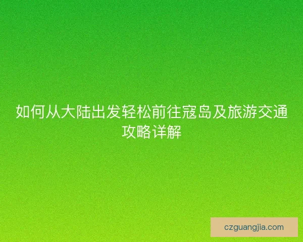 如何从大陆出发轻松前往寇岛及旅游交通攻略详解