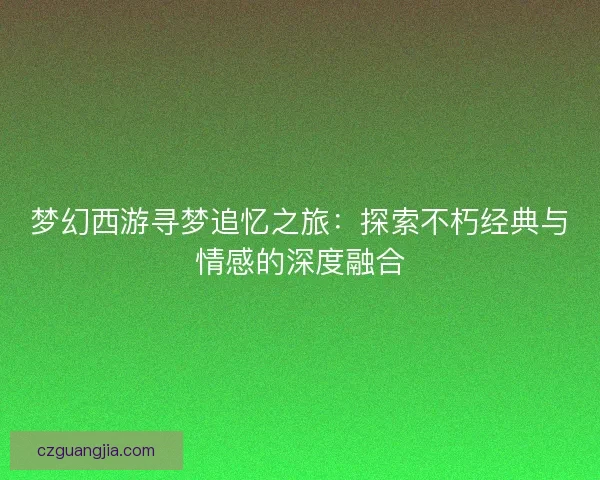梦幻西游寻梦追忆之旅:探索不朽经典与情感的深度融合 梦幻西游寻梦追忆之旅:探索不朽经典与情感的深度融合