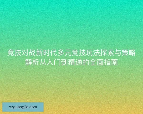 竞技对战新时代多元竞技玩法探索与策略解析从入门到精通的全面指南