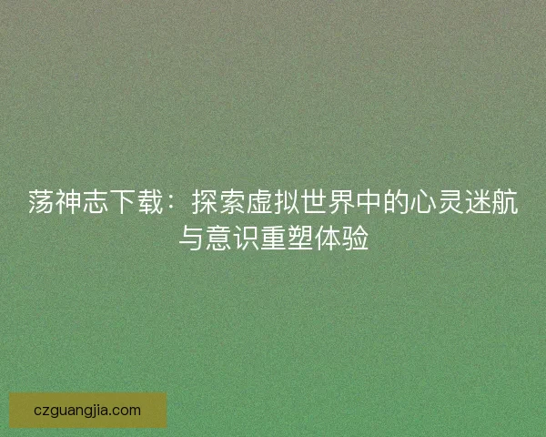 荡神志下载：探索虚拟世界中的心灵迷航与意识重塑体验