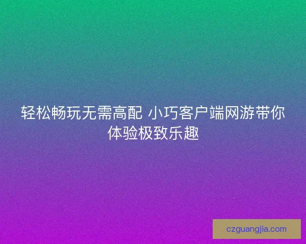 轻松畅玩无需高配 小巧客户端网游带你体验极致乐趣 轻松畅玩无需高配 小巧客户端网游带你体验极致乐趣