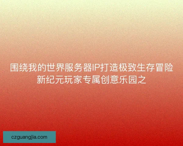 围绕我的世界服务器IP打造极致生存冒险新纪元玩家专属创意乐园之