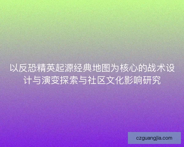 以反恐精英起源经典地图为核心的战术设计与演变探索与社区文化影响研究 以反恐精英起源经典地图为核心的战术设计与演变探索与社区文化影响研究
