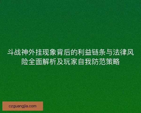 斗战神外挂现象背后的利益链条与法律风险全面解析及玩家自我防范策略 斗战神外挂现象背后的利益链条与法律风险全面解析及玩家自我防范策略