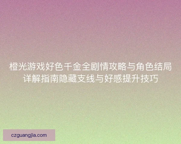 橙光游戏好色千金全剧情攻略与角色结局详解指南隐藏支线与好感提升技巧
