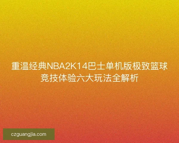 重温经典NBA2K14巴士单机版极致篮球竞技体验六大玩法全解析 重温经典NBA2K14巴士单机版极致篮球竞技体验六大玩法全解析