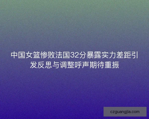 中国女篮惨败法国32分暴露实力差距引发反思与调整呼声期待重振
