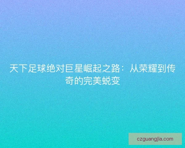 天下足球绝对巨星崛起之路：从荣耀到传奇的完美蜕变