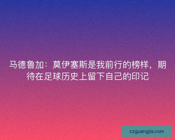 马德鲁加：莫伊塞斯是我前行的榜样，期待在足球历史上留下自己的印记