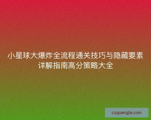 小星球大爆炸全流程通关技巧与隐藏要素详解指南高分策略大全