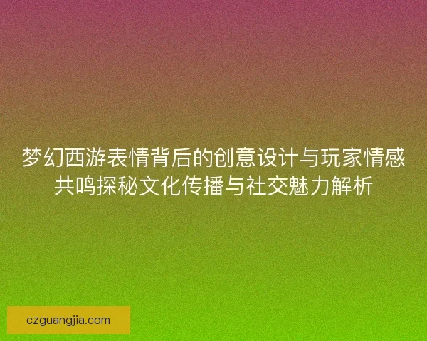 梦幻西游表情背后的创意设计与玩家情感共鸣探秘文化传播与社交魅力解析 梦幻西游表情背后的创意设计与玩家情感共鸣探秘文化传播与社交魅力解析