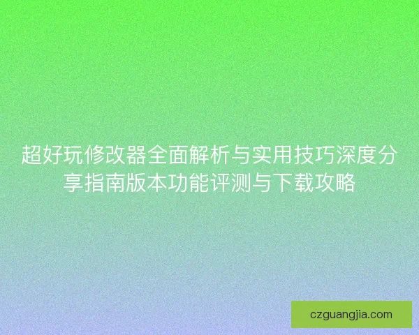 超好玩修改器全面解析与实用技巧深度分享指南版本功能评测与下载攻略