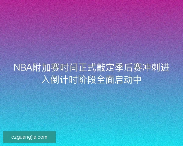 NBA附加赛时间正式敲定季后赛冲刺进入倒计时阶段全面启动中 NBA附加赛时间正式敲定季后赛冲刺进入倒计时阶段全面启动中