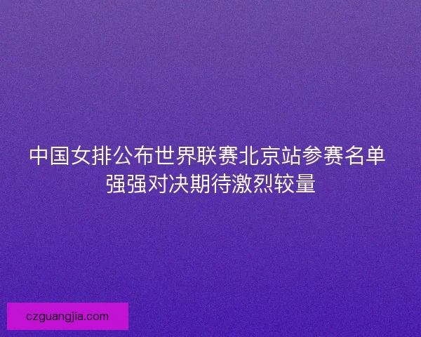 中国女排公布世界联赛北京站参赛名单 强强对决期待激烈较量