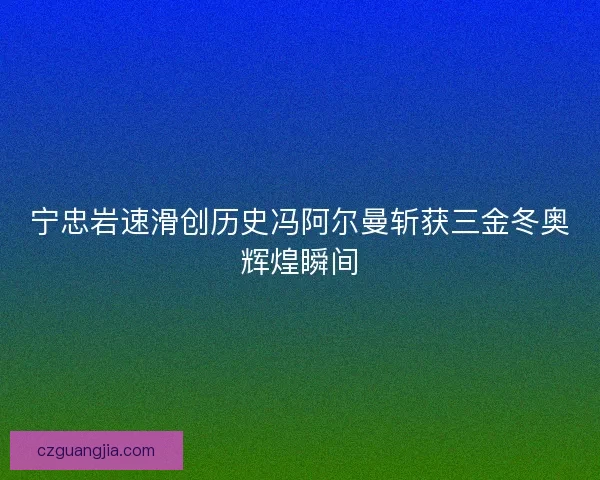 宁忠岩速滑创历史冯阿尔曼斩获三金冬奥辉煌瞬间 宁忠岩速滑创历史冯阿尔曼斩获三金冬奥辉煌瞬间