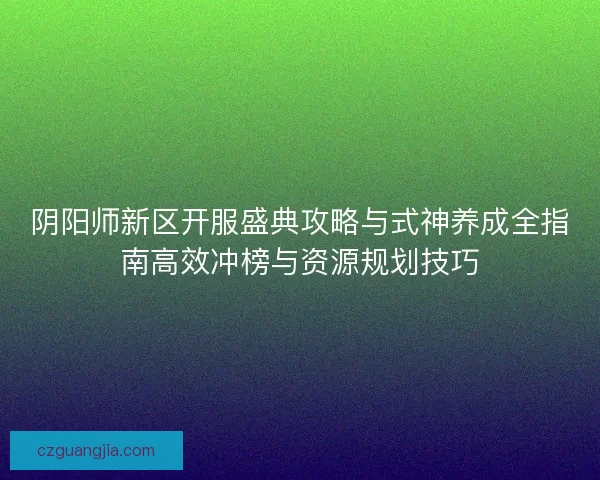 阴阳师新区开服盛典攻略与式神养成全指南高效冲榜与资源规划技巧 阴阳师新区开服盛典攻略与式神养成全指南高效冲榜与资源规划技巧