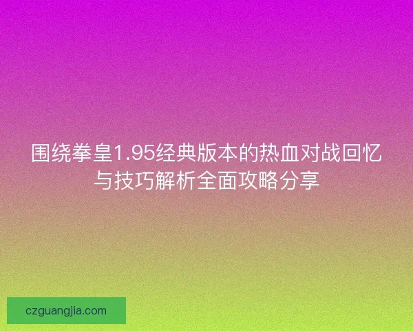 围绕拳皇1.95经典版本的热血对战回忆与技巧解析全面攻略分享