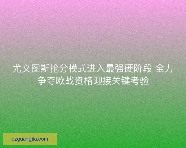 尤文图斯抢分模式进入最强硬阶段 全力争夺欧战资格迎接关键考验 尤文图斯抢分模式进入最强硬阶段 全力争夺欧战资格迎接关键考验