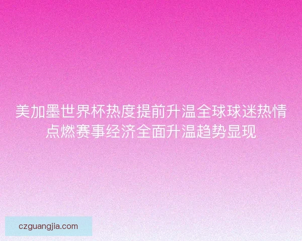美加墨世界杯热度提前升温全球球迷热情点燃赛事经济全面升温趋势显现