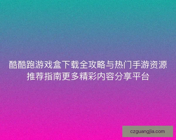 酷酷跑游戏盒下载全攻略与热门手游资源推荐指南更多精彩内容分享平台 酷酷跑游戏盒下载全攻略与热门手游资源推荐指南更多精彩内容分享平台