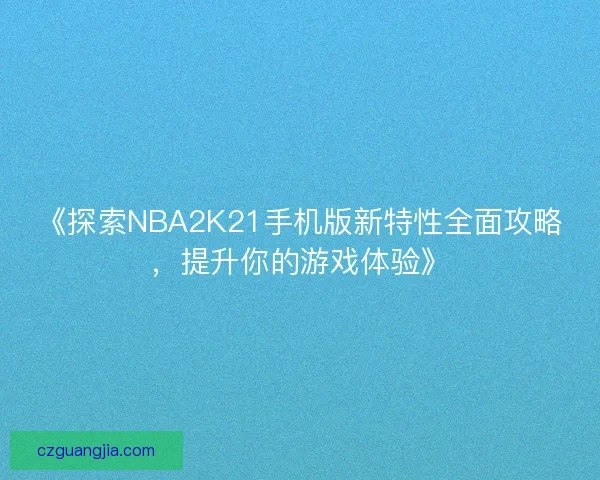 《探索NBA2K21手机版新特性全面攻略，提升你的游戏体验》