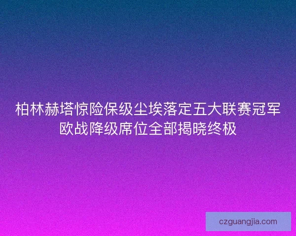 柏林赫塔惊险保级尘埃落定五大联赛冠军欧战降级席位全部揭晓终极