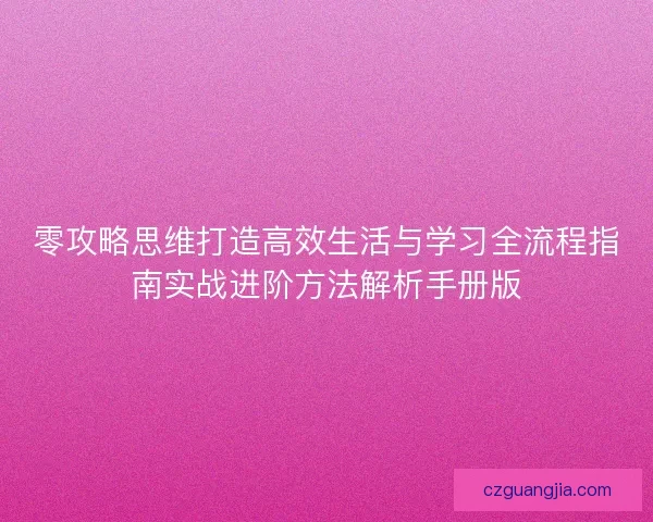 零攻略思维打造高效生活与学习全流程指南实战进阶方法解析手册版
