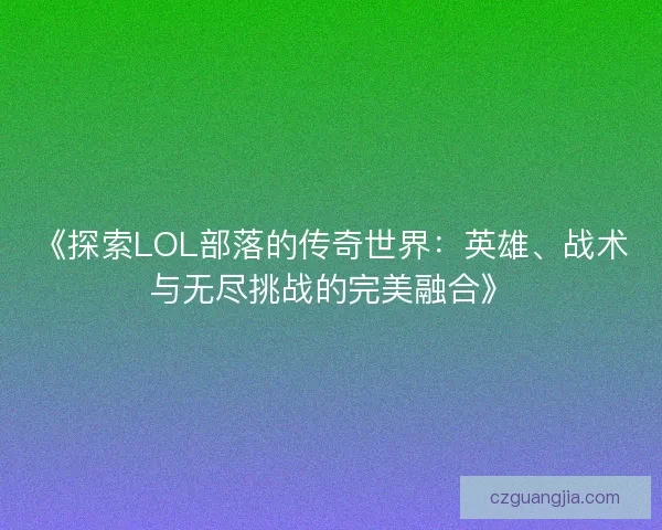 《探索LOL部落的传奇世界:英雄、战术与无尽挑战的完美融合》 《探索LOL部落的传奇世界:英雄、战术与无尽挑战的完美融合》