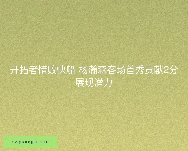 开拓者惜败快船 杨瀚森客场首秀贡献2分展现潜力 开拓者惜败快船 杨瀚森客场首秀贡献2分展现潜力