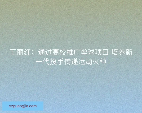 王丽红:通过高校推广垒球项目 培养新一代投手传递运动火种 王丽红:通过高校推广垒球项目 培养新一代投手传递运动火种