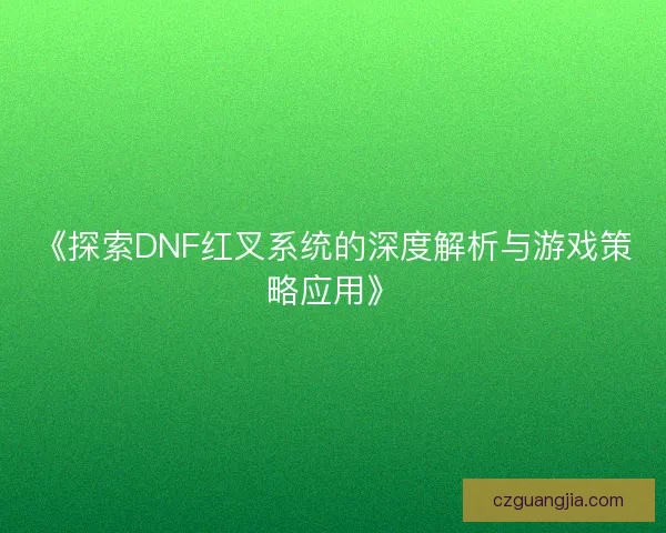 《探索DNF红叉系统的深度解析与游戏策略应用》 《探索DNF红叉系统的深度解析与游戏策略应用》