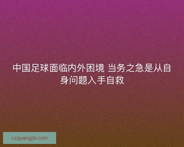 中国足球面临内外困境 当务之急是从自身问题入手自救 中国足球面临内外困境 当务之急是从自身问题入手自救