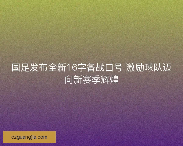 国足发布全新16字备战口号 激励球队迈向新赛季辉煌 国足发布全新16字备战口号 激励球队迈向新赛季辉煌