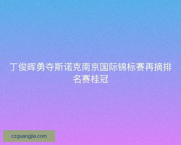 丁俊晖勇夺斯诺克南京国际锦标赛再摘排名赛桂冠 丁俊晖勇夺斯诺克南京国际锦标赛再摘排名赛桂冠