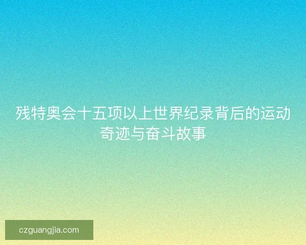 残特奥会十五项以上世界纪录背后的运动奇迹与奋斗故事 残特奥会十五项以上世界纪录背后的运动奇迹与奋斗故事