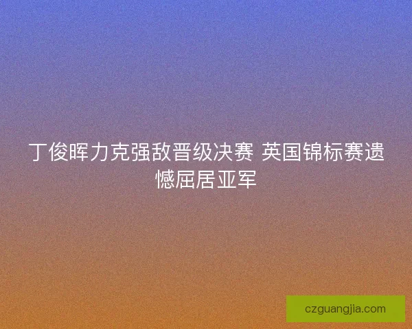 丁俊晖力克强敌晋级决赛 英国锦标赛遗憾屈居亚军 丁俊晖力克强敌晋级决赛 英国锦标赛遗憾屈居亚军