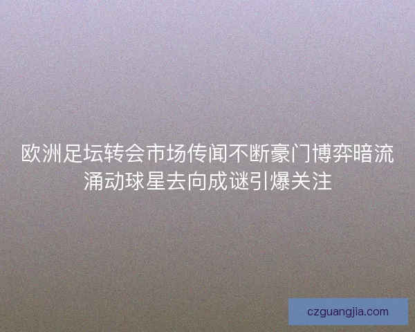 欧洲足坛转会市场传闻不断豪门博弈暗流涌动球星去向成谜引爆关注 欧洲足坛转会市场传闻不断豪门博弈暗流涌动球星去向成谜引爆关注